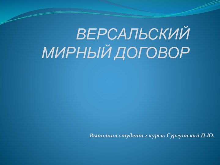 ВЕРСАЛЬСКИЙ МИРНЫЙ ДОГОВОРВыполнил студент 2 курса: Сургутский П.Ю.