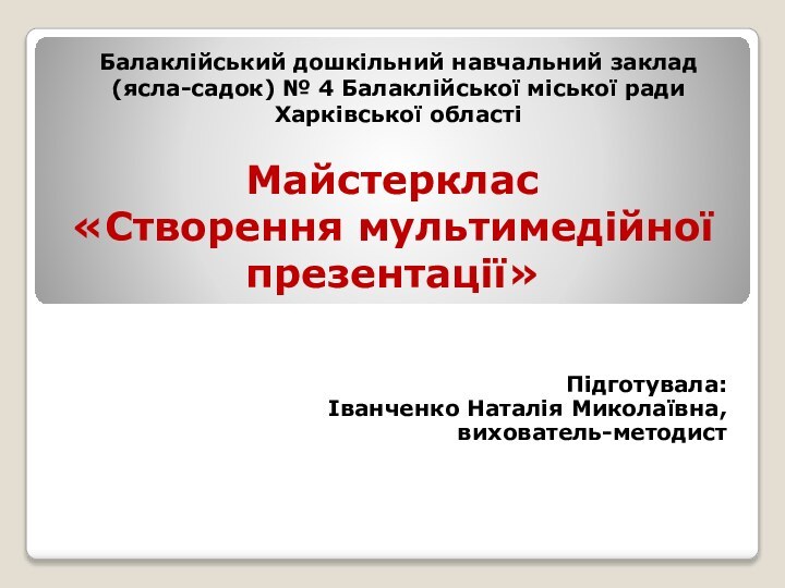 Майстер­клас  «Створення мультимедійної презентації»Підготувала: Іванченко Наталія Миколаївна,вихователь-методистБалаклійський дошкільний навчальний заклад (ясла-садок)