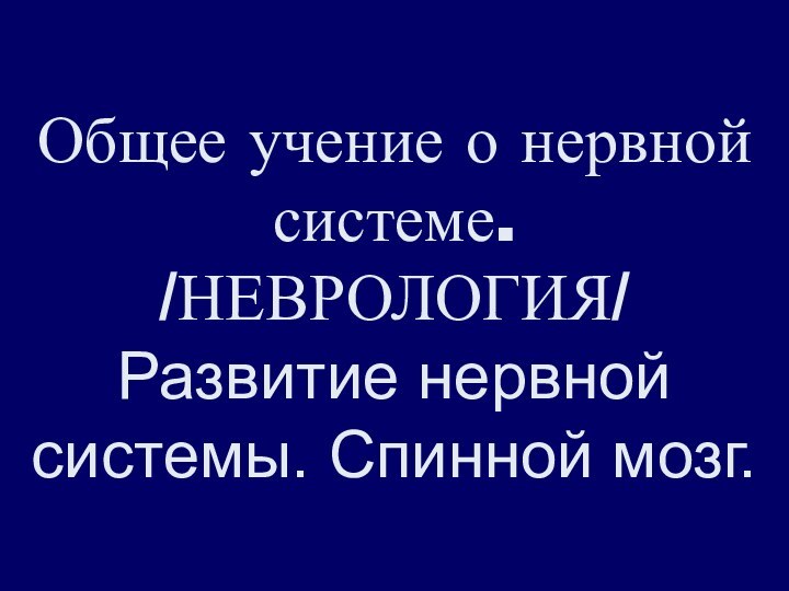 Общее учение о нервной системе. /НЕВРОЛОГИЯ/  Развитие нервной системы. Спинной мозг.