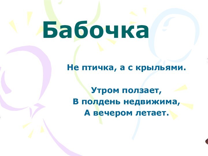 БабочкаНе птичка, а с крыльями.Утром ползает,В полдень недвижима, А вечером летает.