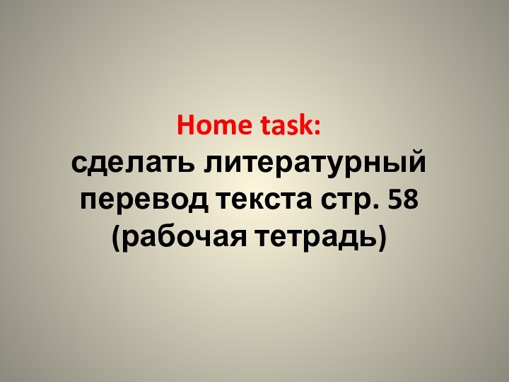 Home task: сделать литературный перевод текста стр. 58 (рабочая тетрадь)