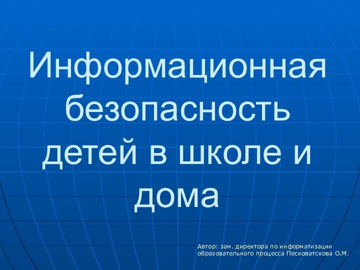 Информационная безопасность детей в школе и домаАвтор: зам. директора по информатизации образовательного процесса Песковатскова О.М.