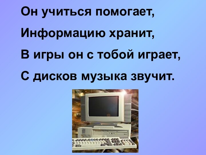 Он учиться помогает,Информацию хранит,В игры он с тобой играет,С дисков музыка звучит.