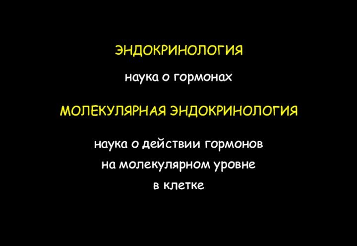 ЭНДОКРИНОЛОГИЯнаука о гормонахМОЛЕКУЛЯРНАЯ ЭНДОКРИНОЛОГИЯнаука о действии гормонов на молекулярном уровнев клетке