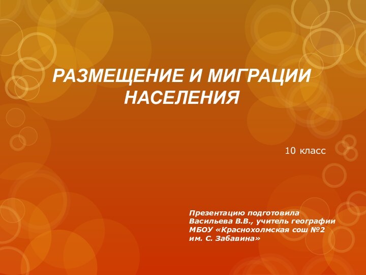 РАЗМЕЩЕНИЕ И МИГРАЦИИ  НАСЕЛЕНИЯ10 классПрезентацию подготовилаВасильева В.В., учитель географии МБОУ «Краснохолмская