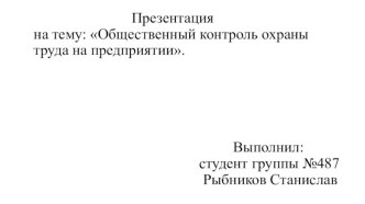 Общественный контроль охраны труда на предприятии.                                                     Выполнил:                                            студент группы №487                                             Рыбников Станислав