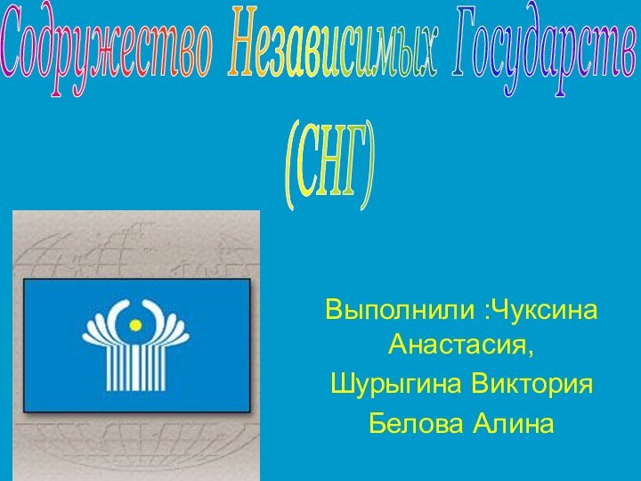 Выполнили :Чуксина Анастасия,Шурыгина ВикторияБелова Алина Содружество Независимых Государств  (СНГ)