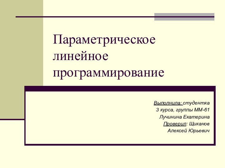 Параметрическое линейное программированиеВыполнила: студентка 3 курса, группы ММ-61Лучинина Екатерина Проверил: Щиканов Алексей Юрьевич