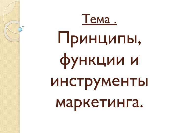 Тема . Принципы, функции и инструменты маркетинга.