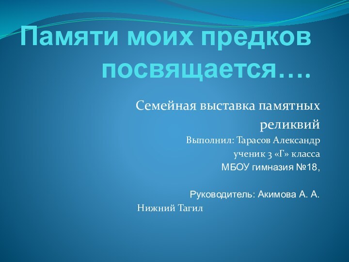 Памяти моих предков посвящается….Семейная выставка памятныхреликвийВыполнил: Тарасов Александрученик 3 «Г» классаМБОУ гимназия