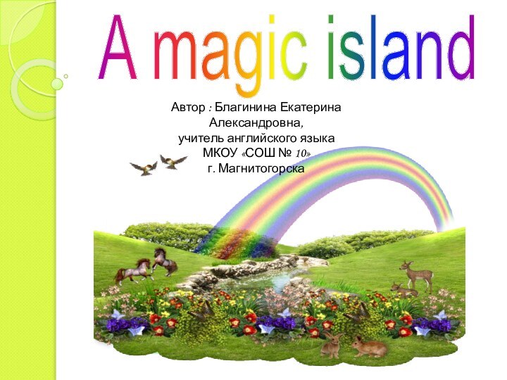 A magic islandАвтор : Благинина Екатерина Александровна, учитель английского языкаМКОУ «СОШ № 10» г. Магнитогорска