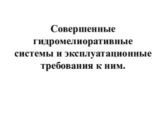 Совершенные гидромелиоративные системы и эксплуатационные требования к ним.