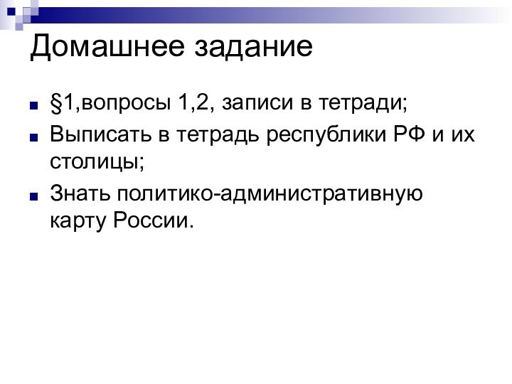 Домашнее задание§1,вопросы 1,2, записи в тетради;Выписать в тетрадь республики РФ и их столицы;Знать политико-административную карту России.