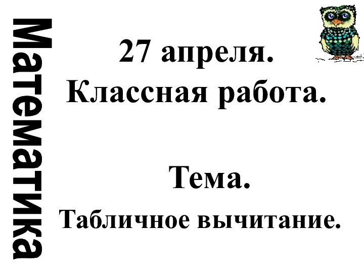 27 апреля. Классная работа. Тема.Табличное вычитание.Математика