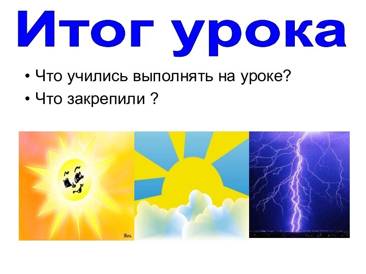 Что учились выполнять на уроке?Что закрепили ?Итог урока