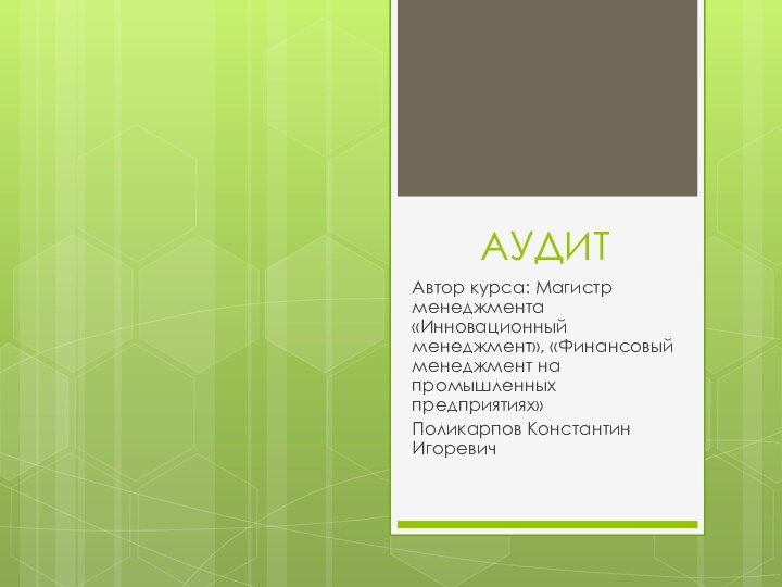 АУДИТАвтор курса: Магистр менеджмента «Инновационный менеджмент», «Финансовый менеджмент на промышленных предприятиях» Поликарпов Константин Игоревич