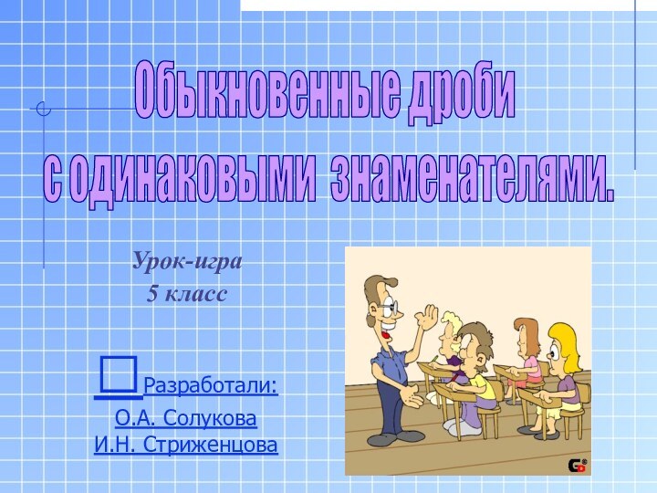 Урок-играОбыкновенные дроби с одинаковыми знаменателями.5 классРазработали:О.А. СолуковаИ.Н. Стриженцова