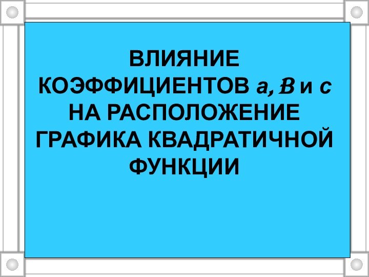 ВЛИЯНИЕ КОЭФФИЦИЕНТОВ а, b и с НА РАСПОЛОЖЕНИЕ ГРАФИКА КВАДРАТИЧНОЙ ФУНКЦИИ