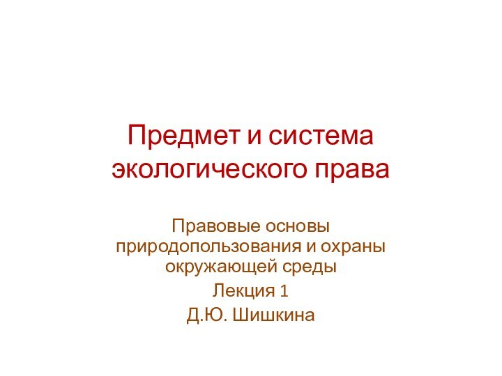 Предмет и система экологического праваПравовые основы природопользования и охраны окружающей средыЛекция 1Д.Ю. Шишкина