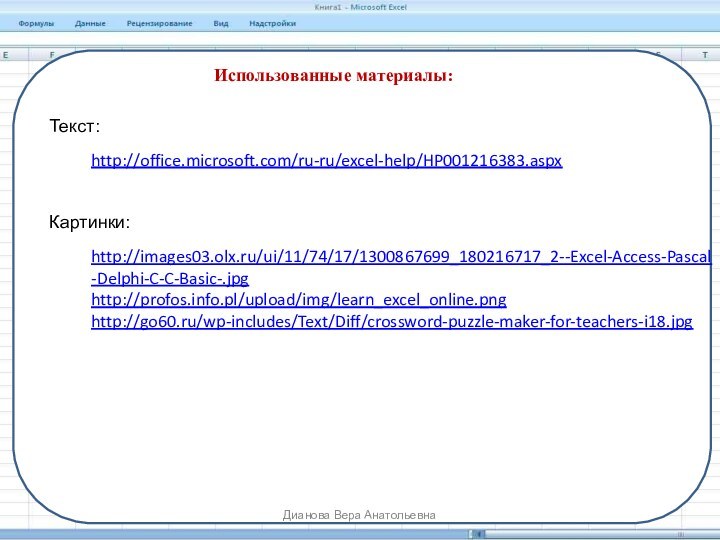 http://images03.olx.ru/ui/11/74/17/1300867699_180216717_2--Excel-Access-Pascal-Delphi-C-C-Basic-.jpghttp://profos.info.pl/upload/img/learn_excel_online.pnghttp://go60.ru/wp-includes/Text/Diff/crossword-puzzle-maker-for-teachers-i18.jpgДианова Вера АнатольевнаИспользованные материалы:Картинки:http://office.microsoft.com/ru-ru/excel-help/HP001216383.aspxТекст:
