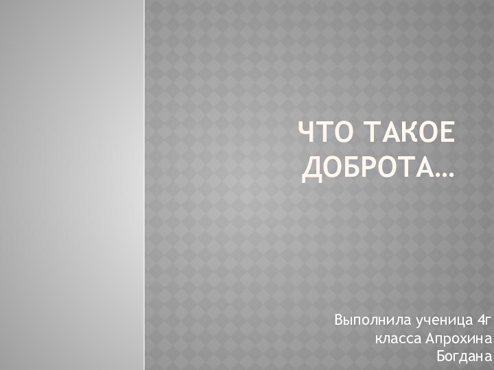 Что такое доброта…Выполнила ученица 4г класса Апрохина Богдана