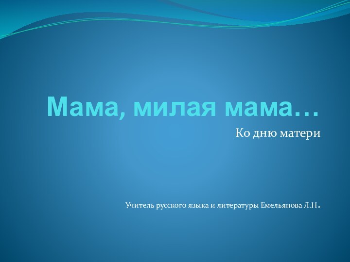 Мама, милая мама…Ко дню материУчитель русского языка и литературы Емельянова Л.Н.