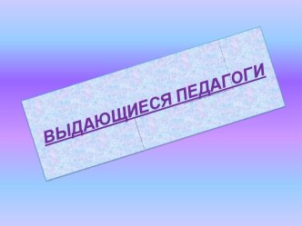 ВЫДАЮЩИЕСЯ ПЕДАГОГИ