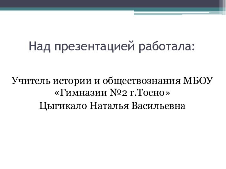 Над презентацией работала:Учитель истории и обществознания МБОУ «Гимназии №2 г.Тосно»Цыгикало Наталья Васильевна