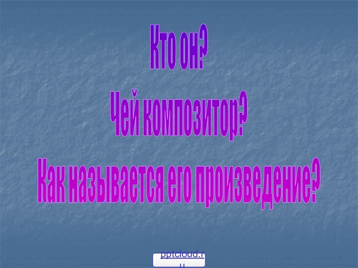 Кто он?Чей композитор?Как называется его произведение?