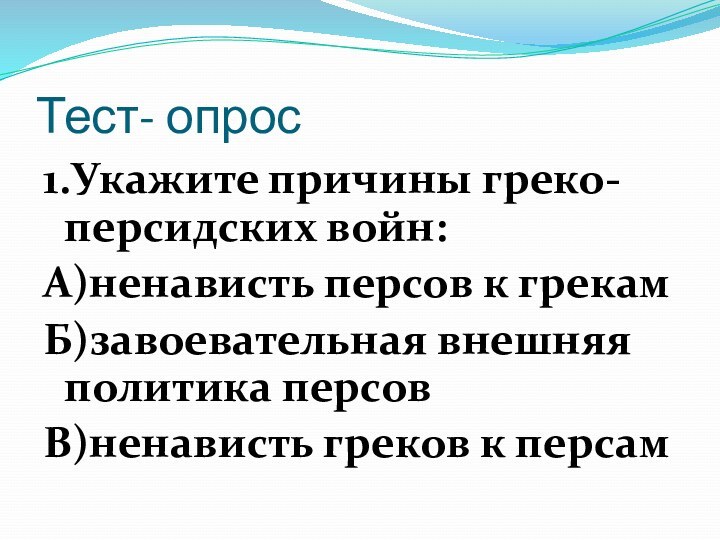 Тест- опрос1.Укажите причины греко-персидских войн:А)ненависть персов к грекамБ)завоевательная внешняя политика персовВ)ненависть греков к персам