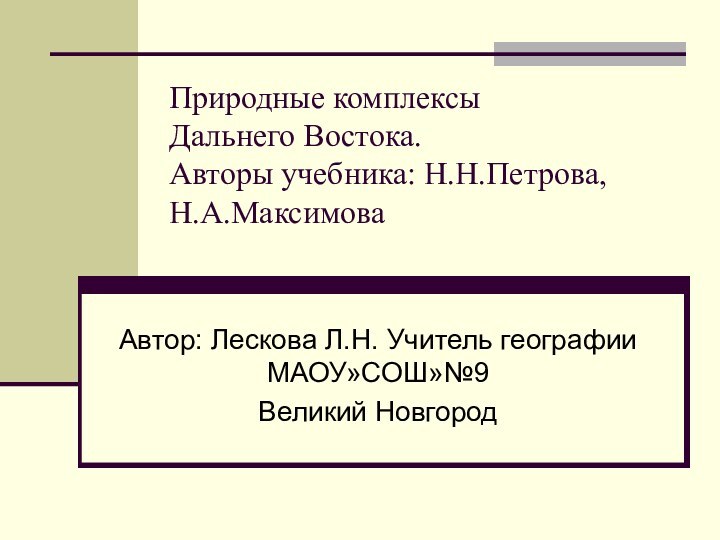 Природные комплексы Дальнего Востока. Авторы учебника: Н.Н.Петрова, Н.А.МаксимоваАвтор: Лескова Л.Н. Учитель географии МАОУ»СОШ»№9 Великий Новгород