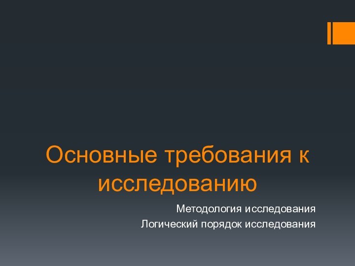 Основные требования к исследованиюМетодология исследованияЛогический порядок исследования