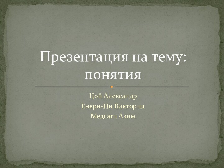 Цой АлександрЕнери-Ни ВикторияМедгати АзимПрезентация на тему: понятия