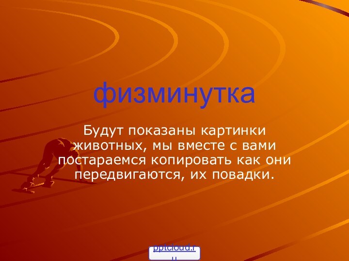 физминуткаБудут показаны картинки животных, мы вместе с вами  постараемся копировать как они передвигаются, их повадки.