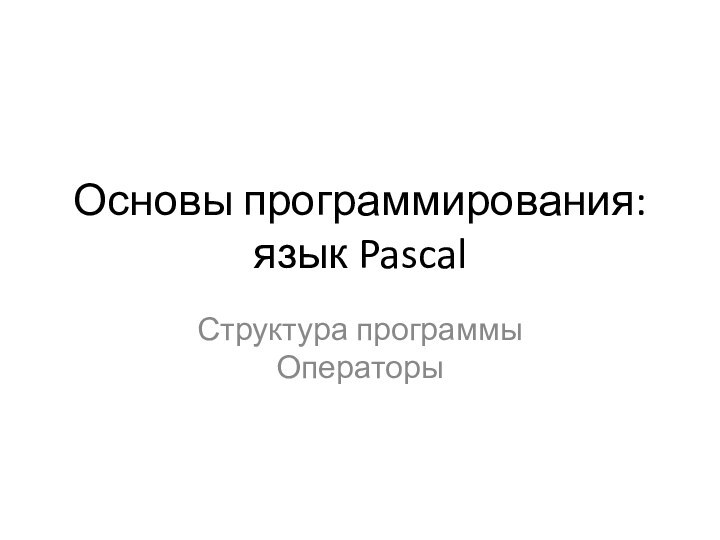 Основы программирования: язык PascalСтруктура программы Операторы