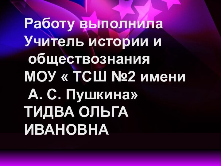 Работу выполнила Учитель истории и обществознанияМОУ « ТСШ №2 имени А. С. Пушкина»ТИДВА ОЛЬГА ИВАНОВНА