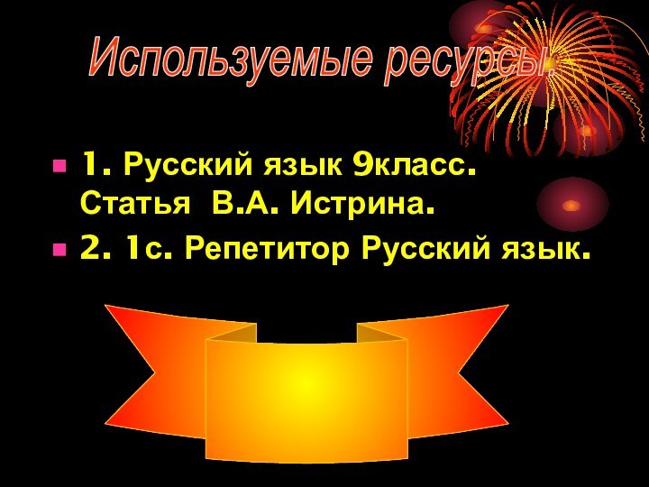 1. Русский язык 9класс. Статья В.А. Истрина. 2. 1с. Репетитор Русский язык.Используемые ресурсы.