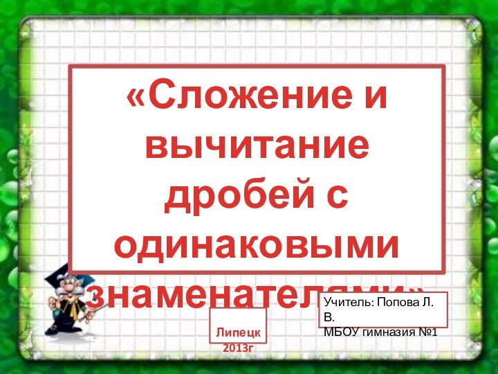 «Сложение и вычитание дробей с одинаковыми знаменателями»Учитель: Попова Л.В.МБОУ гимназия №1 Липецк2013г