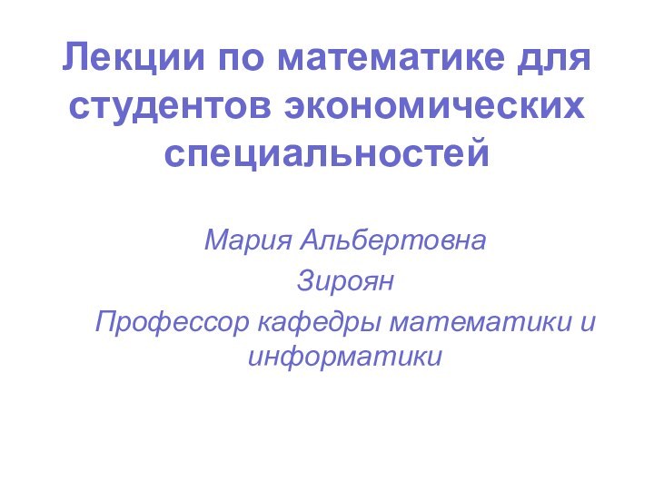 Мария АльбертовнаЗироянПрофессор кафедры математики и информатики Лекции по математике для студентов экономических специальностей