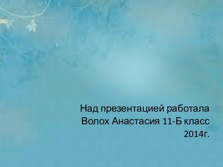 Над презентацией работалаВолох Анастасия 11-Б класс2014г.