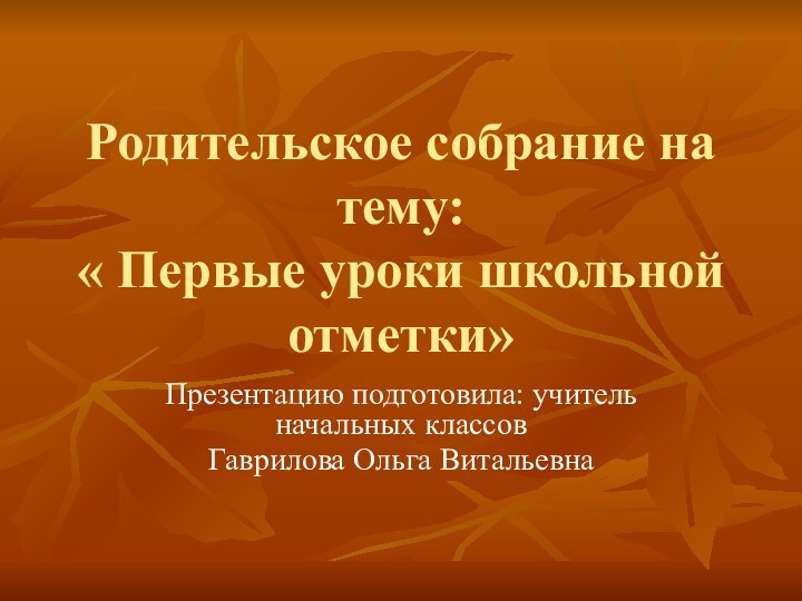 Родительское собрание на тему: « Первые уроки школьной отметки»Презентацию подготовила: учитель начальных классов Гаврилова Ольга Витальевна