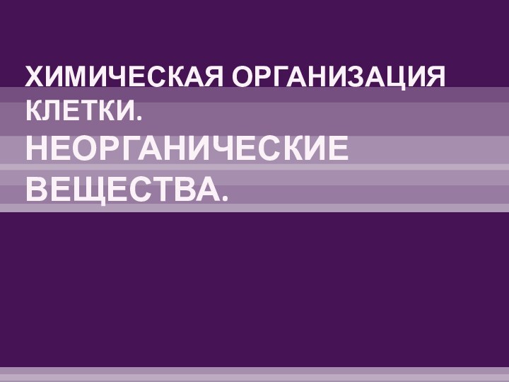 ХИМИЧЕСКАЯ ОРГАНИЗАЦИЯ КЛЕТКИ.  НЕОРГАНИЧЕСКИЕ ВЕЩЕСТВА.