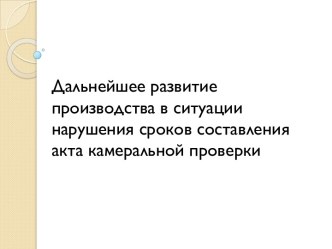 Дальнейшее развитие производства в ситуации нарушения сроков составления акта камеральной проверки