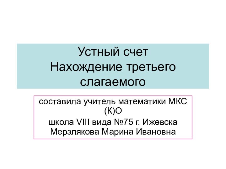 Устный счет Нахождение третьего слагаемогосоставила учитель математики МКС(К)Ошкола VIII вида №75 г. Ижевска Мерзлякова Марина Ивановна