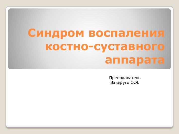 Синдром воспаления костно-суставного аппаратаПреподаватель Заверуго О.Я.