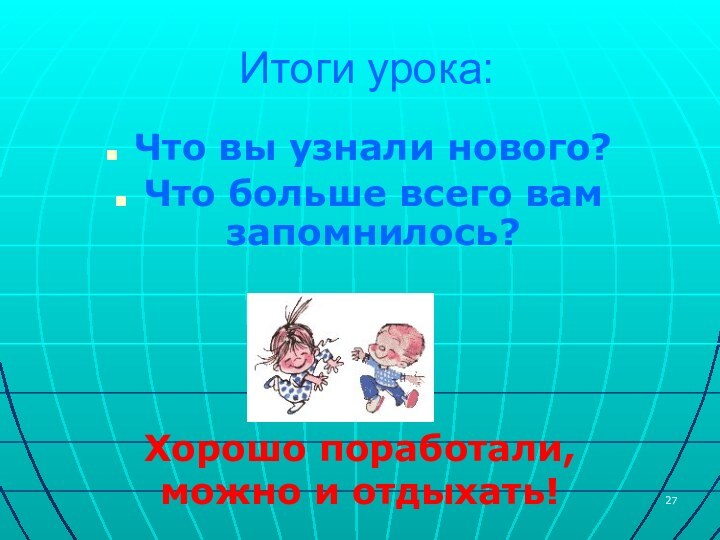 Итоги урока:Что вы узнали нового?Что больше всего вам запомнилось?Хорошо поработали, можно и отдыхать!