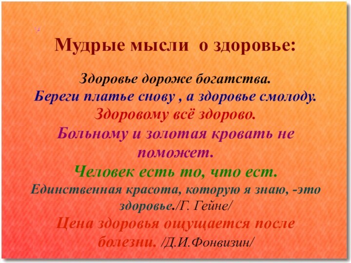 Мудрые мысли о здоровье:Здоровье дороже богатства.Береги платье снову , а здоровье смолоду.Здоровому