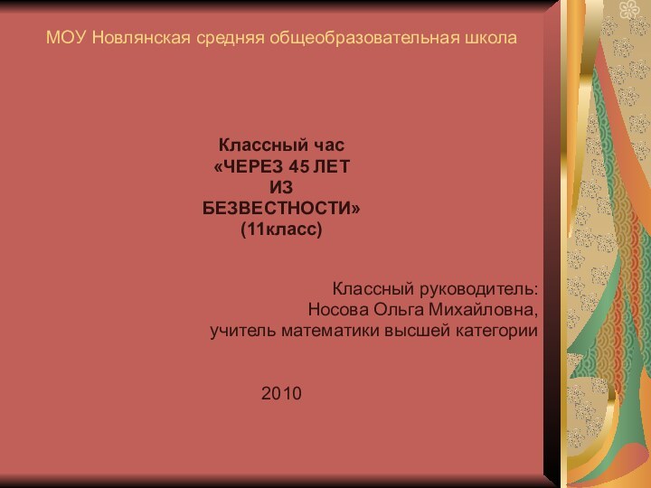 МОУ Новлянская средняя общеобразовательная школа Классный час«ЧЕРЕЗ 45 ЛЕТИЗБЕЗВЕСТНОСТИ»(11класс)