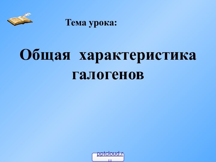 Общая характеристика галогенов Тема урока: