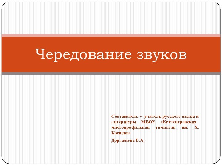 Составитель - учитель русского языка и литературы МБОУ «Кетченеровская многопрофильная гимназия им. Х.Косиева»Дорджиева Е.А.Чередование звуков